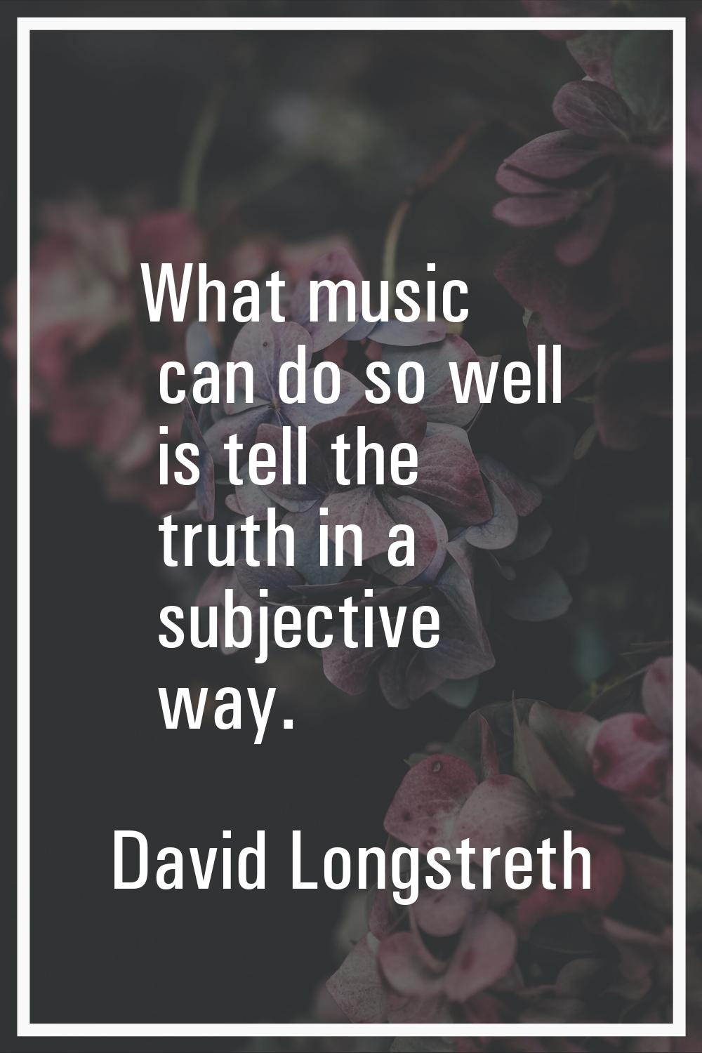 What music can do so well is tell the truth in a subjective way.