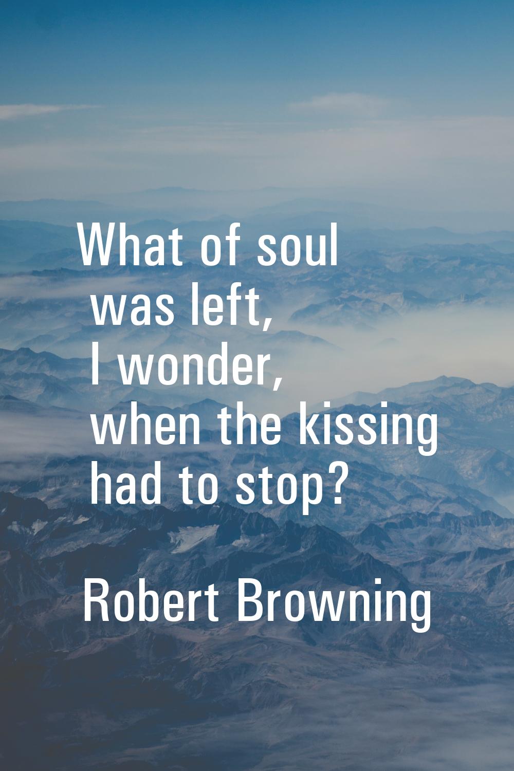 What of soul was left, I wonder, when the kissing had to stop?