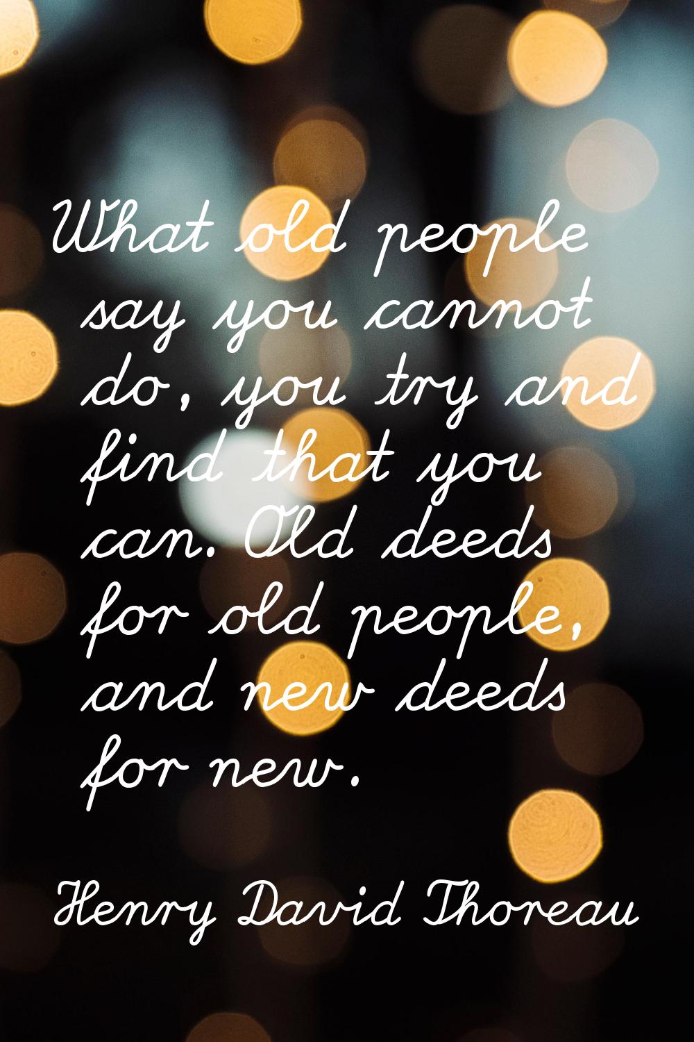 What old people say you cannot do, you try and find that you can. Old deeds for old people, and new