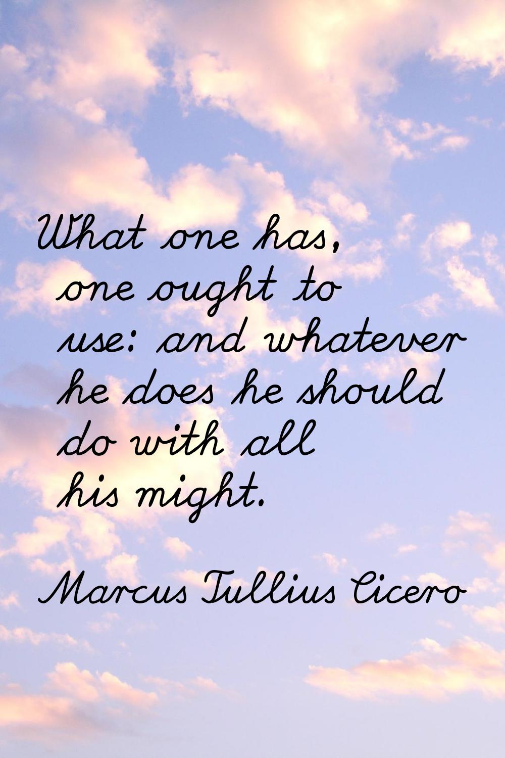 What one has, one ought to use: and whatever he does he should do with all his might.