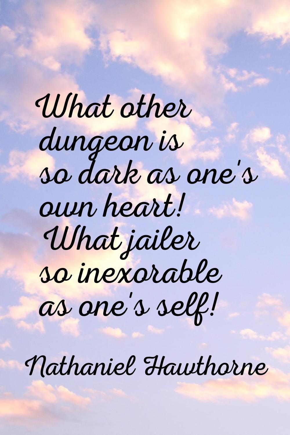 What other dungeon is so dark as one's own heart! What jailer so inexorable as one's self!