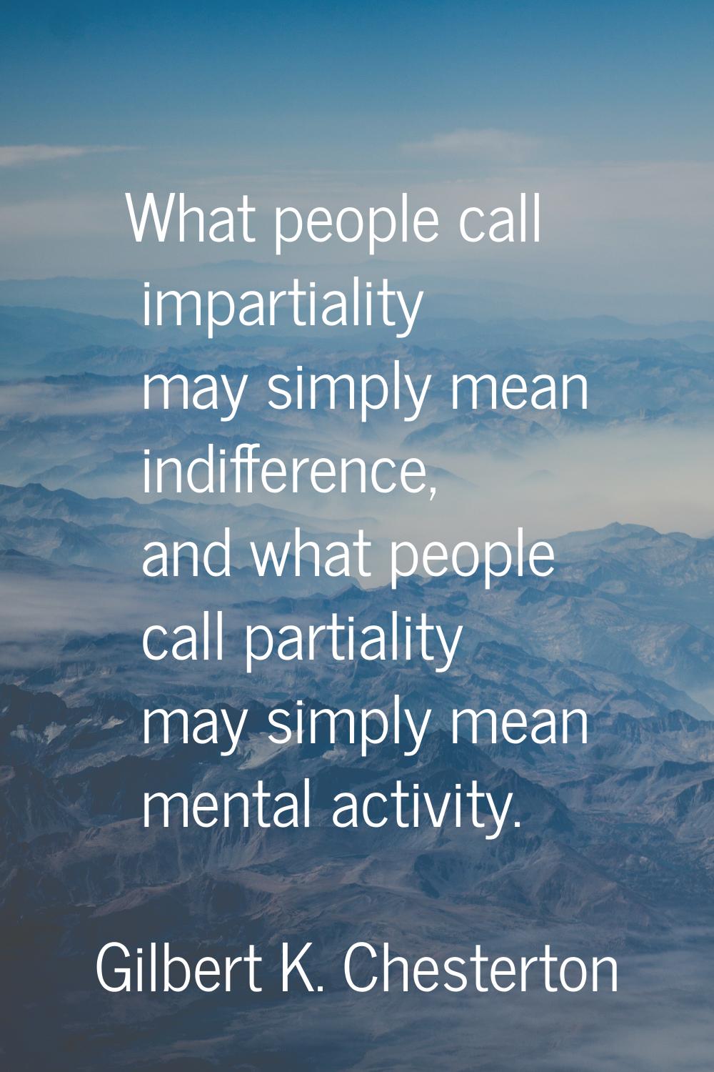What people call impartiality may simply mean indifference, and what people call partiality may sim