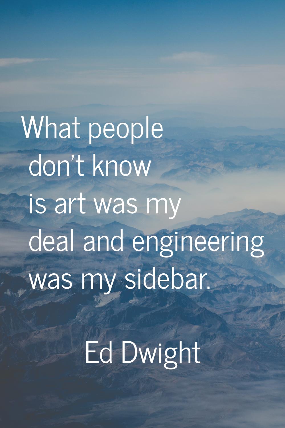 What people don't know is art was my deal and engineering was my sidebar.