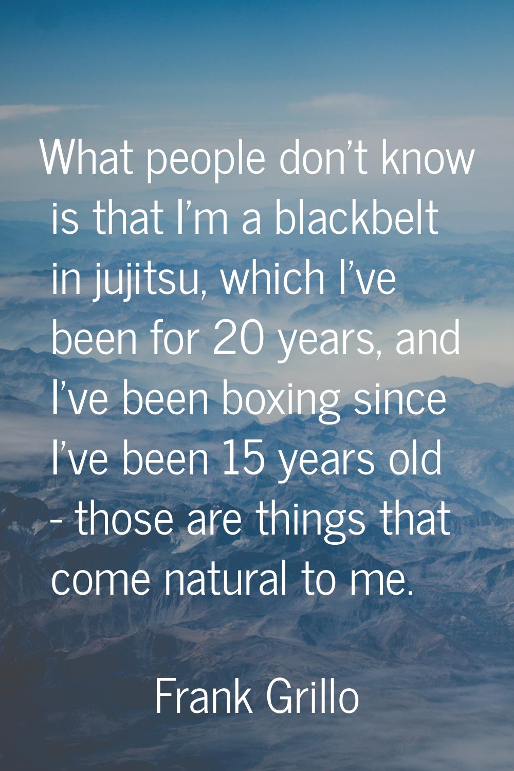 What people don't know is that I'm a blackbelt in jujitsu, which I've been for 20 years, and I've b