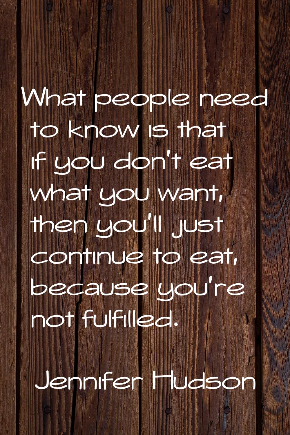 What people need to know is that if you don't eat what you want, then you'll just continue to eat, 