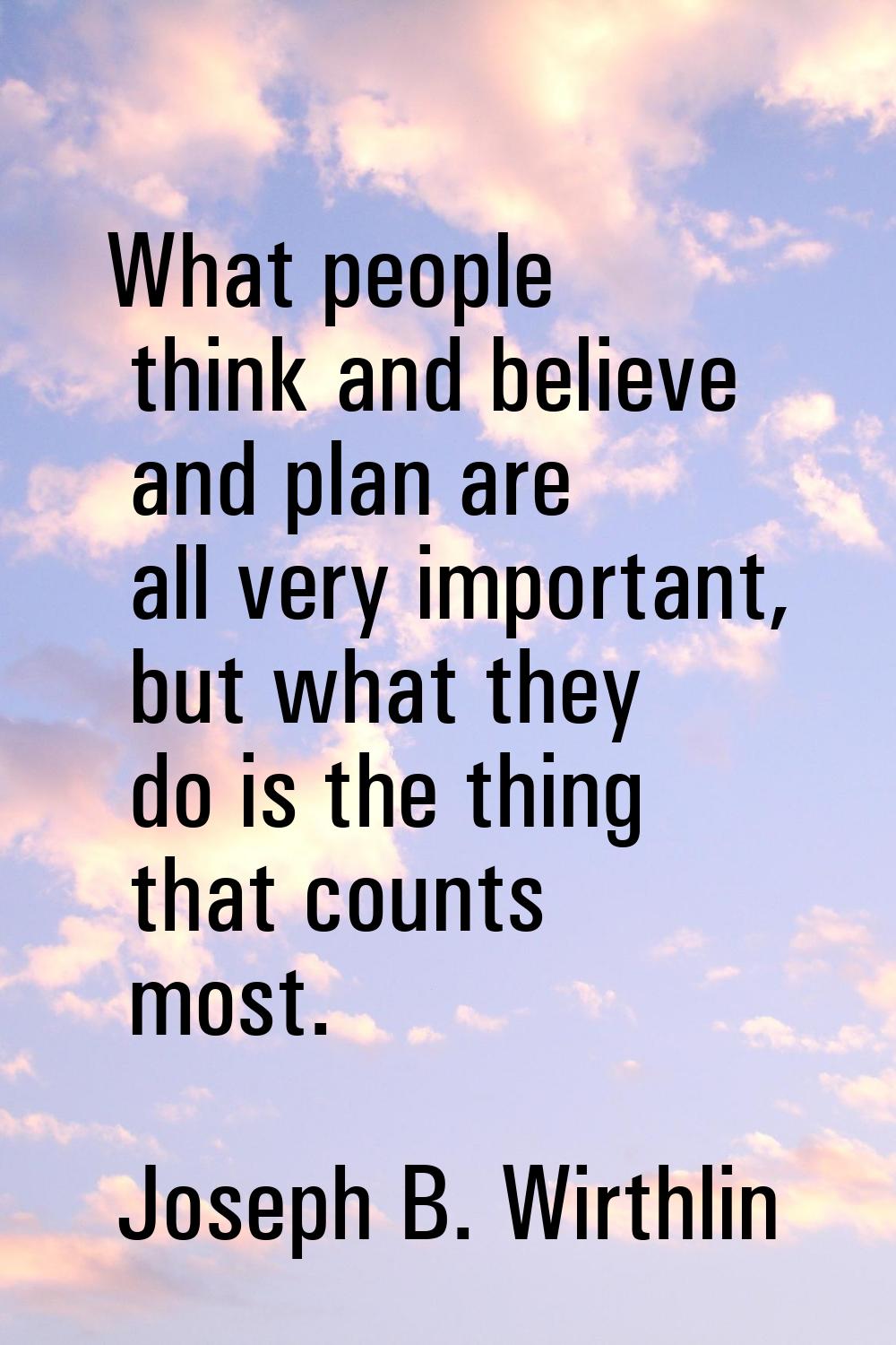 What people think and believe and plan are all very important, but what they do is the thing that c