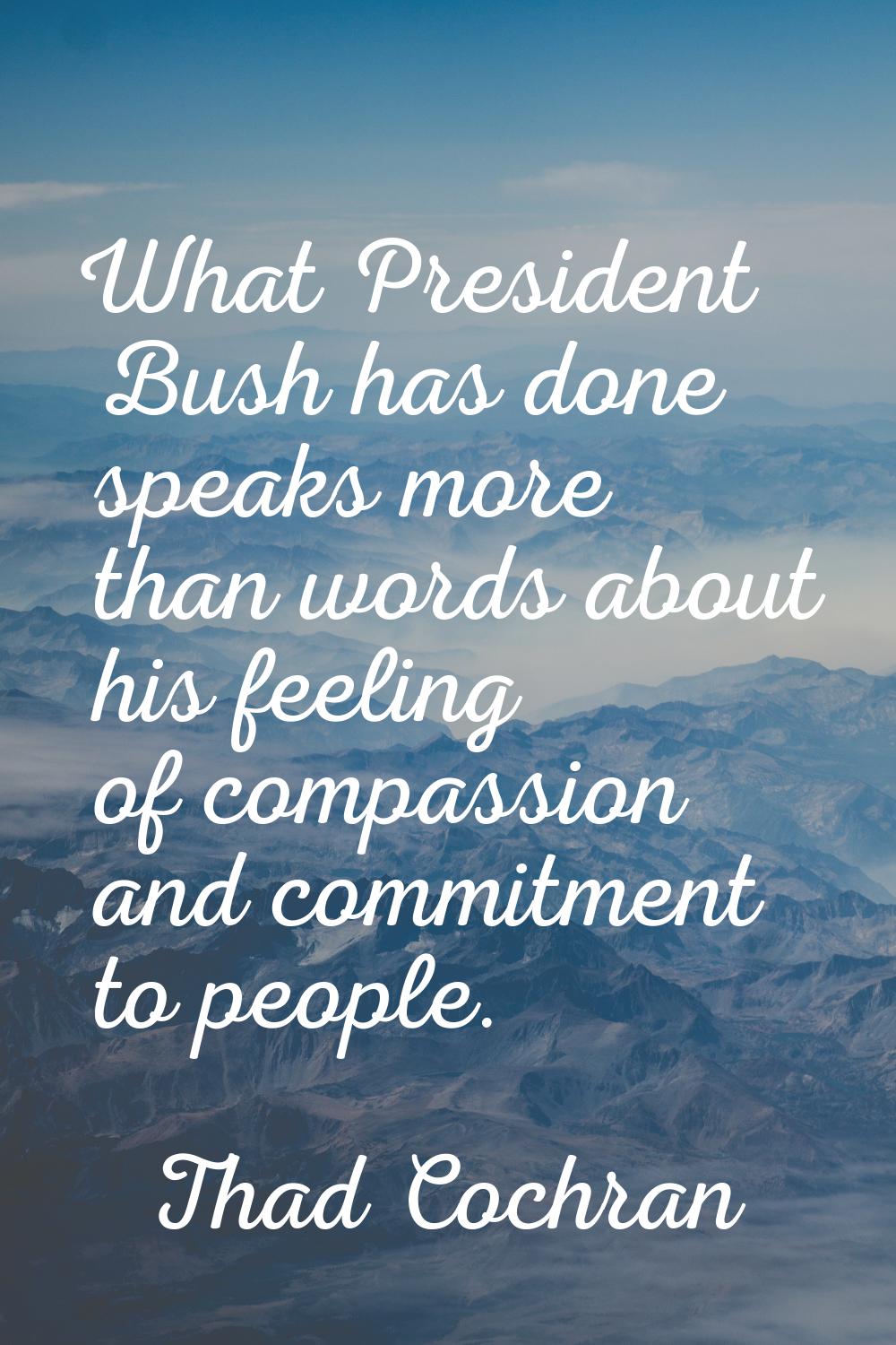 What President Bush has done speaks more than words about his feeling of compassion and commitment 