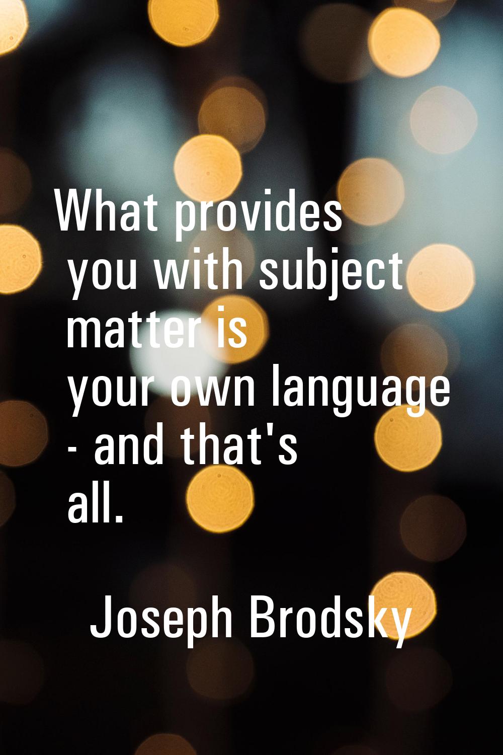 What provides you with subject matter is your own language - and that's all.