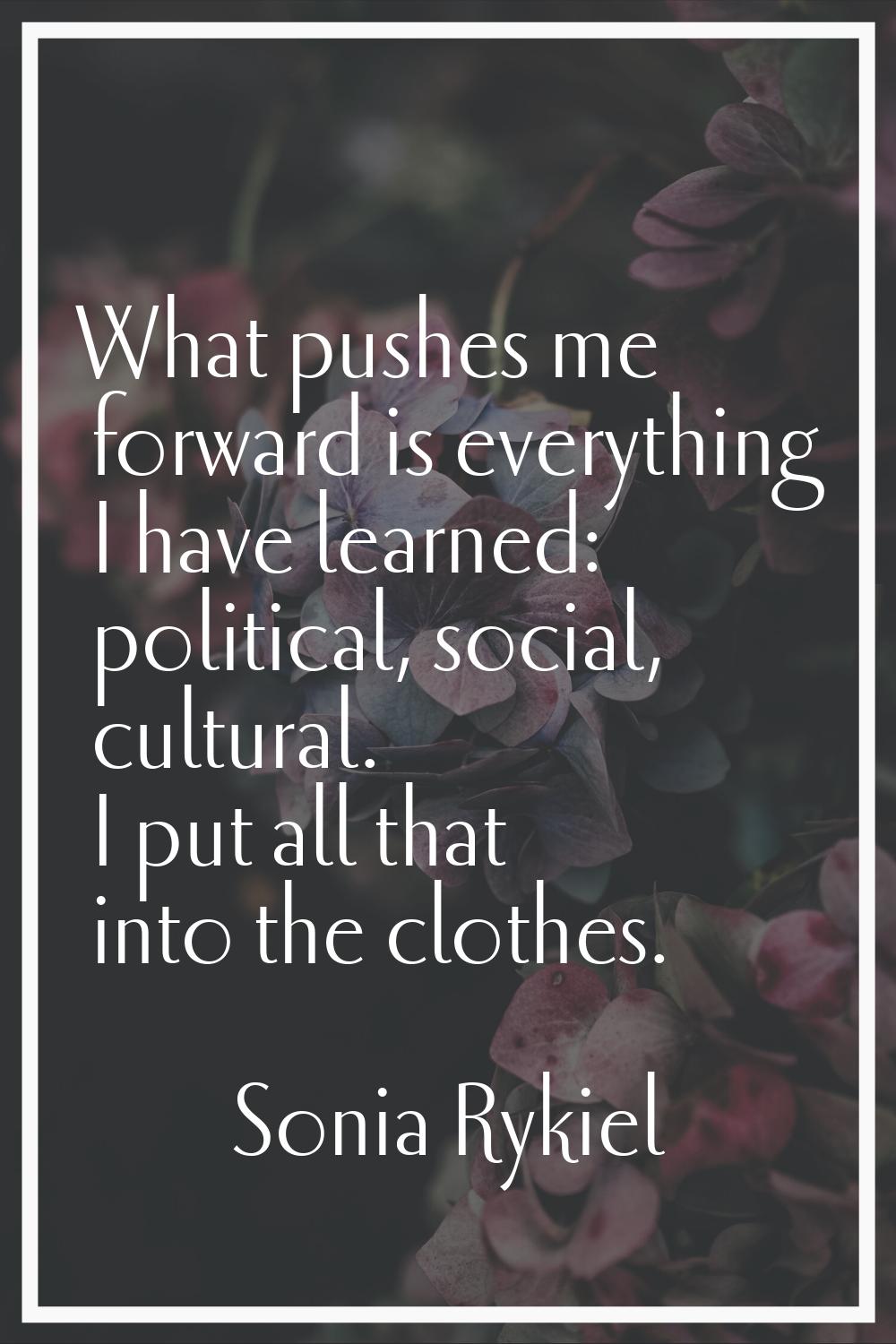 What pushes me forward is everything I have learned: political, social, cultural. I put all that in