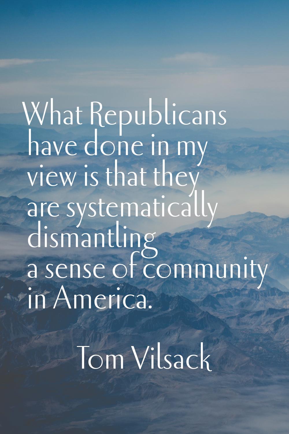 What Republicans have done in my view is that they are systematically dismantling a sense of commun