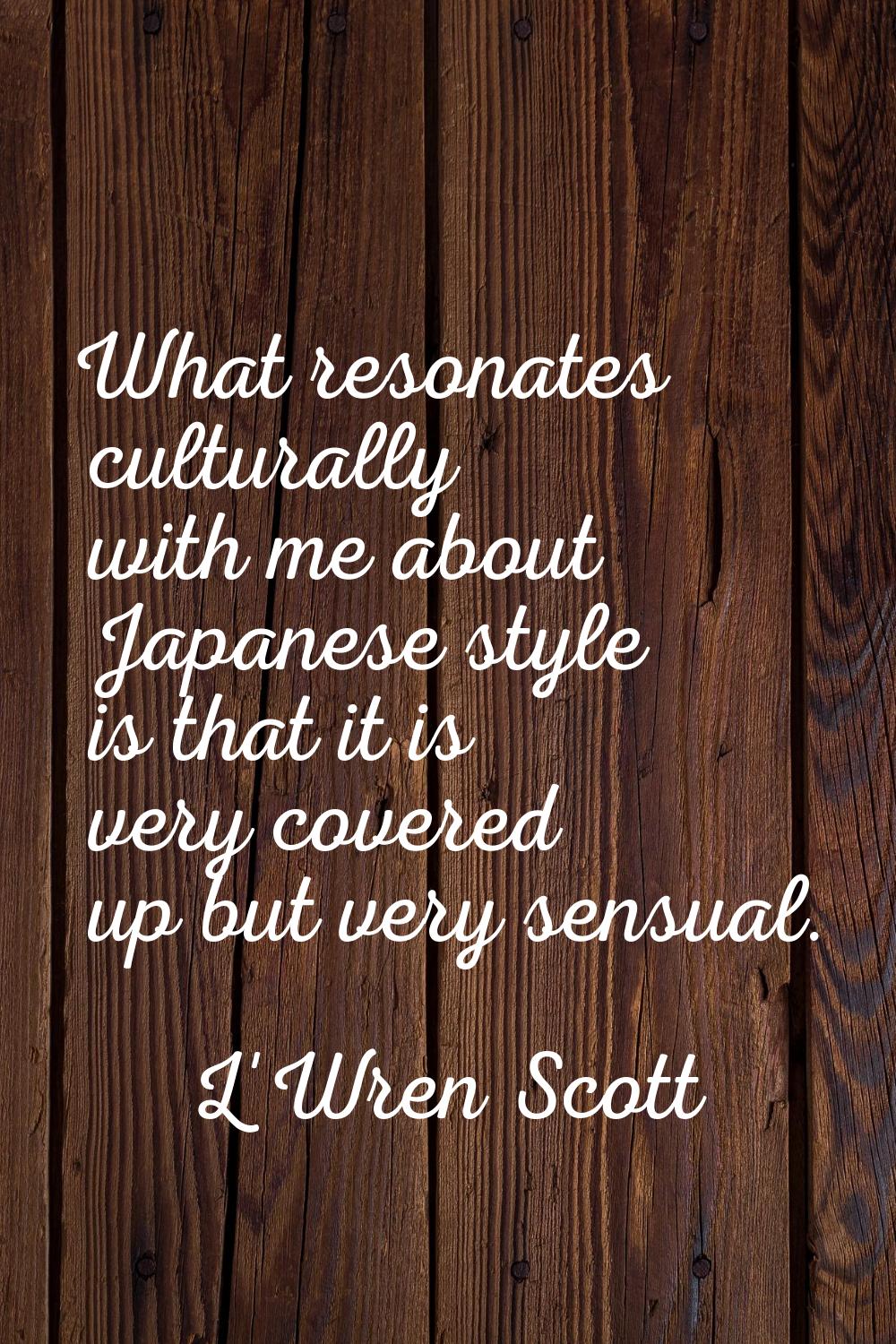 What resonates culturally with me about Japanese style is that it is very covered up but very sensu