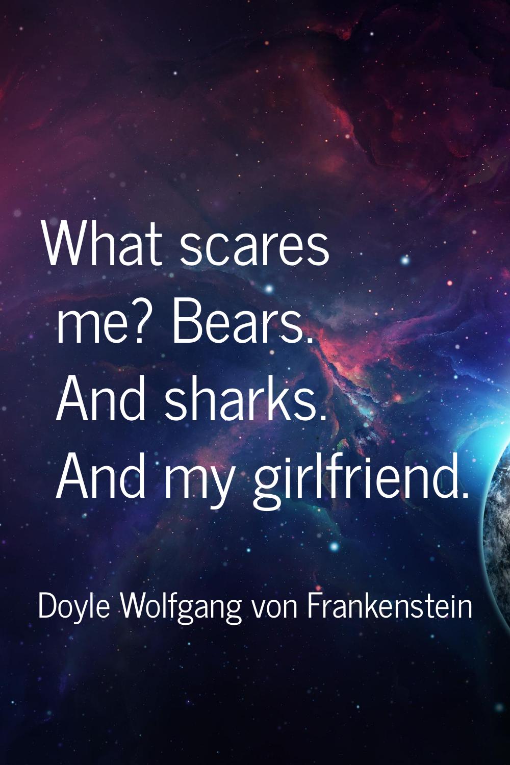 What scares me? Bears. And sharks. And my girlfriend.