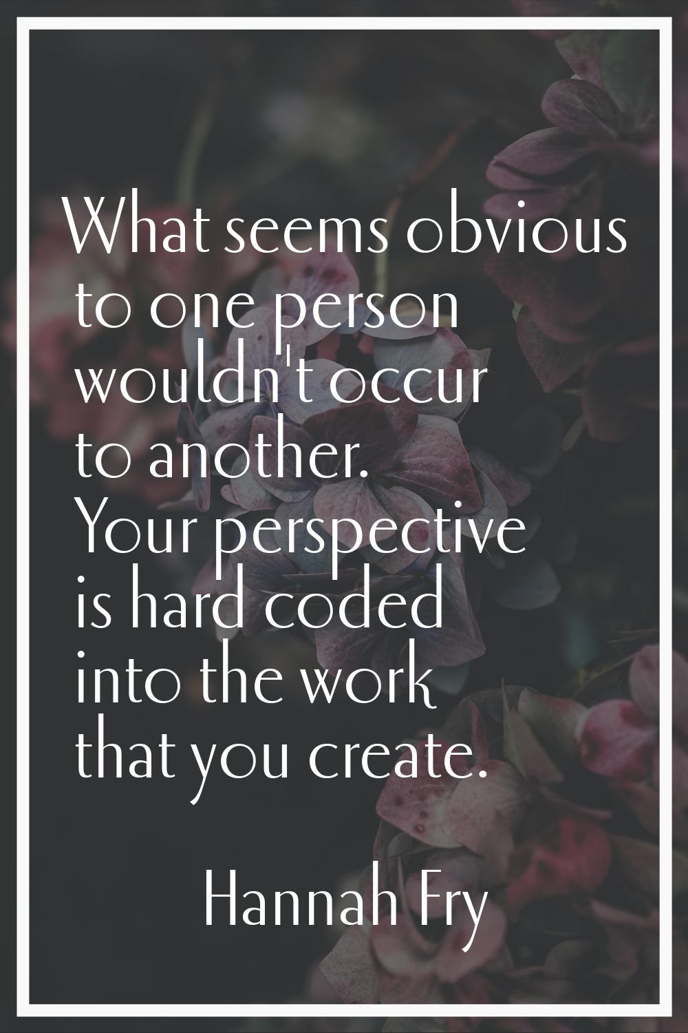 What seems obvious to one person wouldn't occur to another. Your perspective is hard coded into the