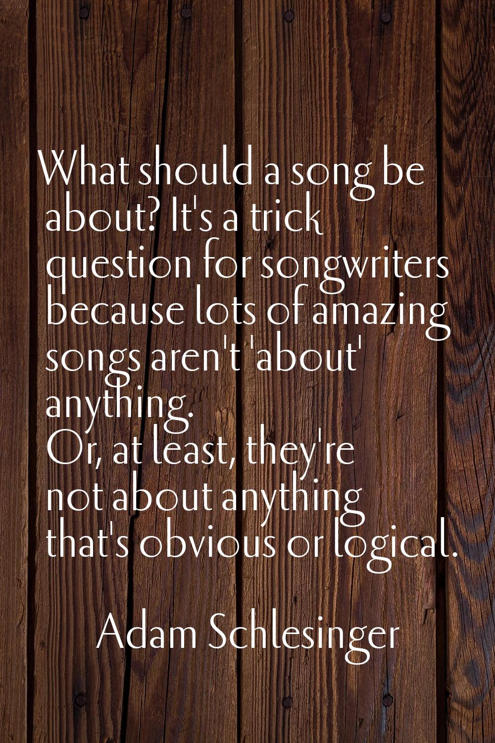 What should a song be about? It's a trick question for songwriters because lots of amazing songs ar