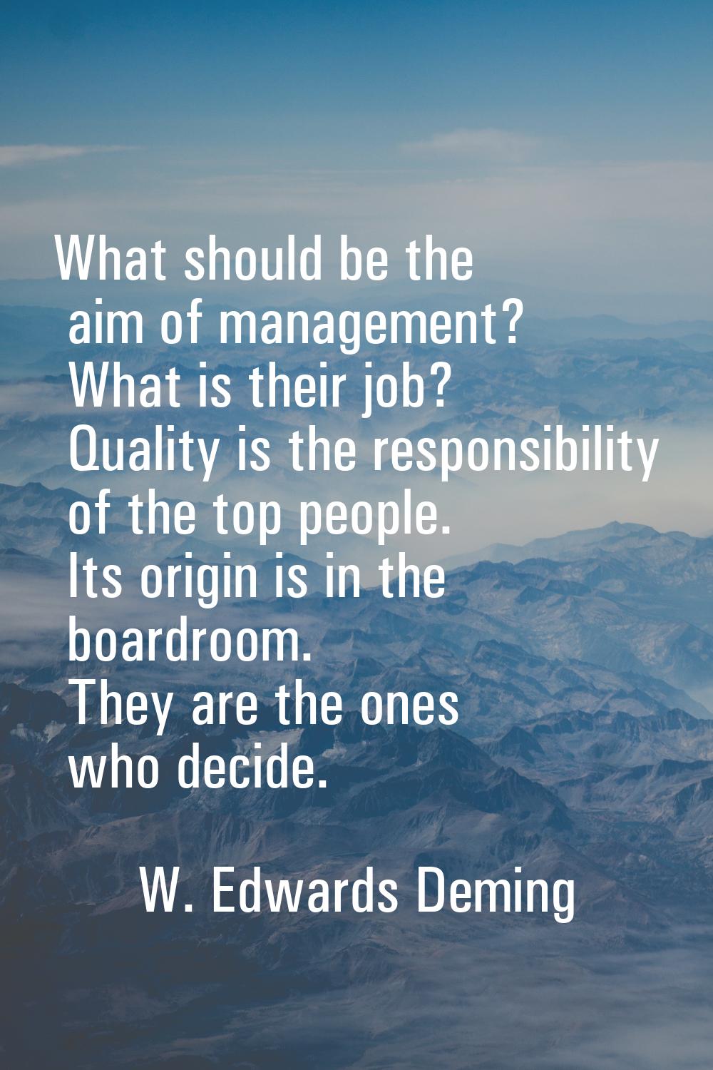 What should be the aim of management? What is their job? Quality is the responsibility of the top p