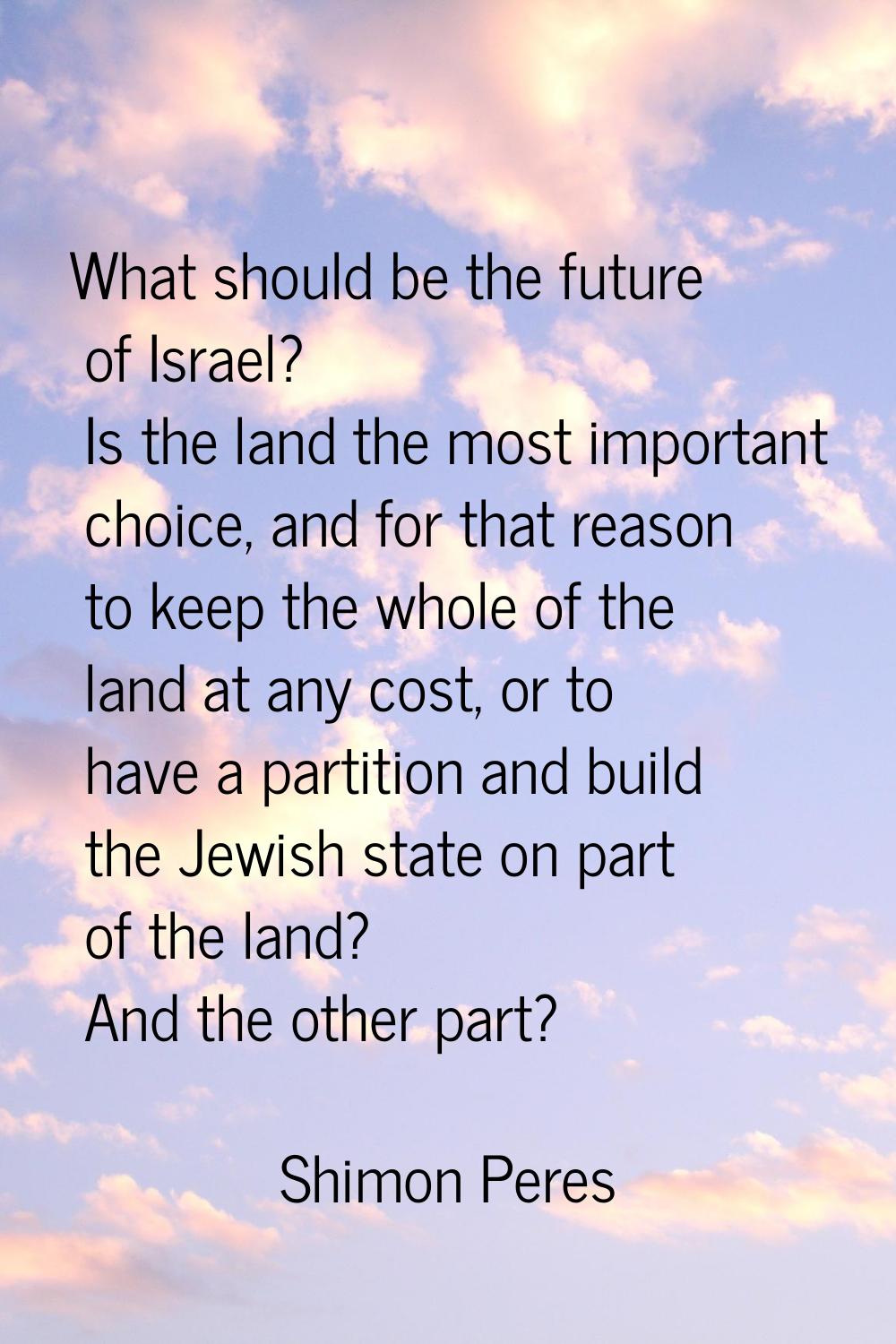 What should be the future of Israel? Is the land the most important choice, and for that reason to 