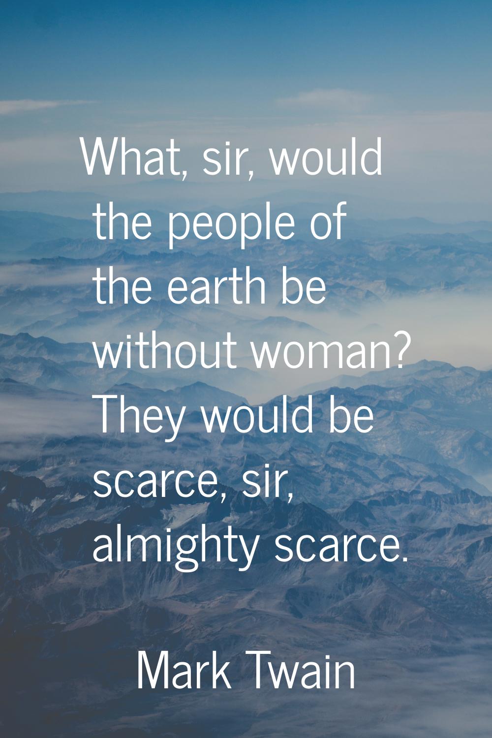 What, sir, would the people of the earth be without woman? They would be scarce, sir, almighty scar