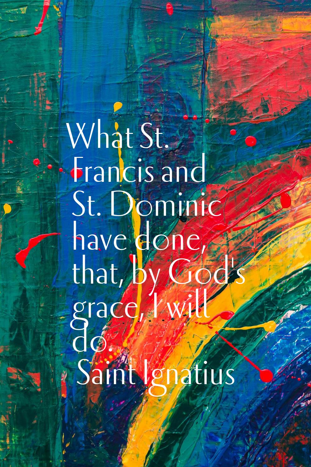What St. Francis and St. Dominic have done, that, by God's grace, I will do.