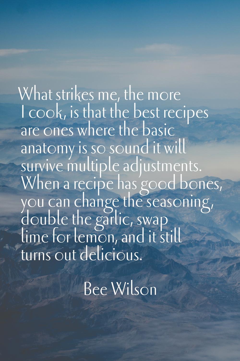 What strikes me, the more I cook, is that the best recipes are ones where the basic anatomy is so s