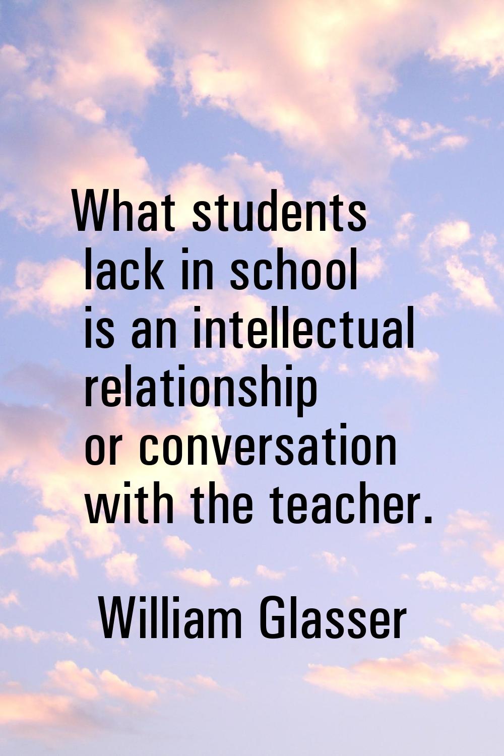 What students lack in school is an intellectual relationship or conversation with the teacher.