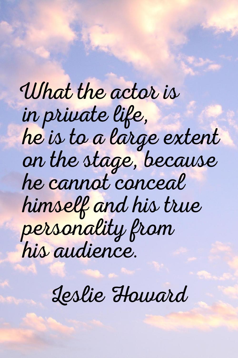 What the actor is in private life, he is to a large extent on the stage, because he cannot conceal 