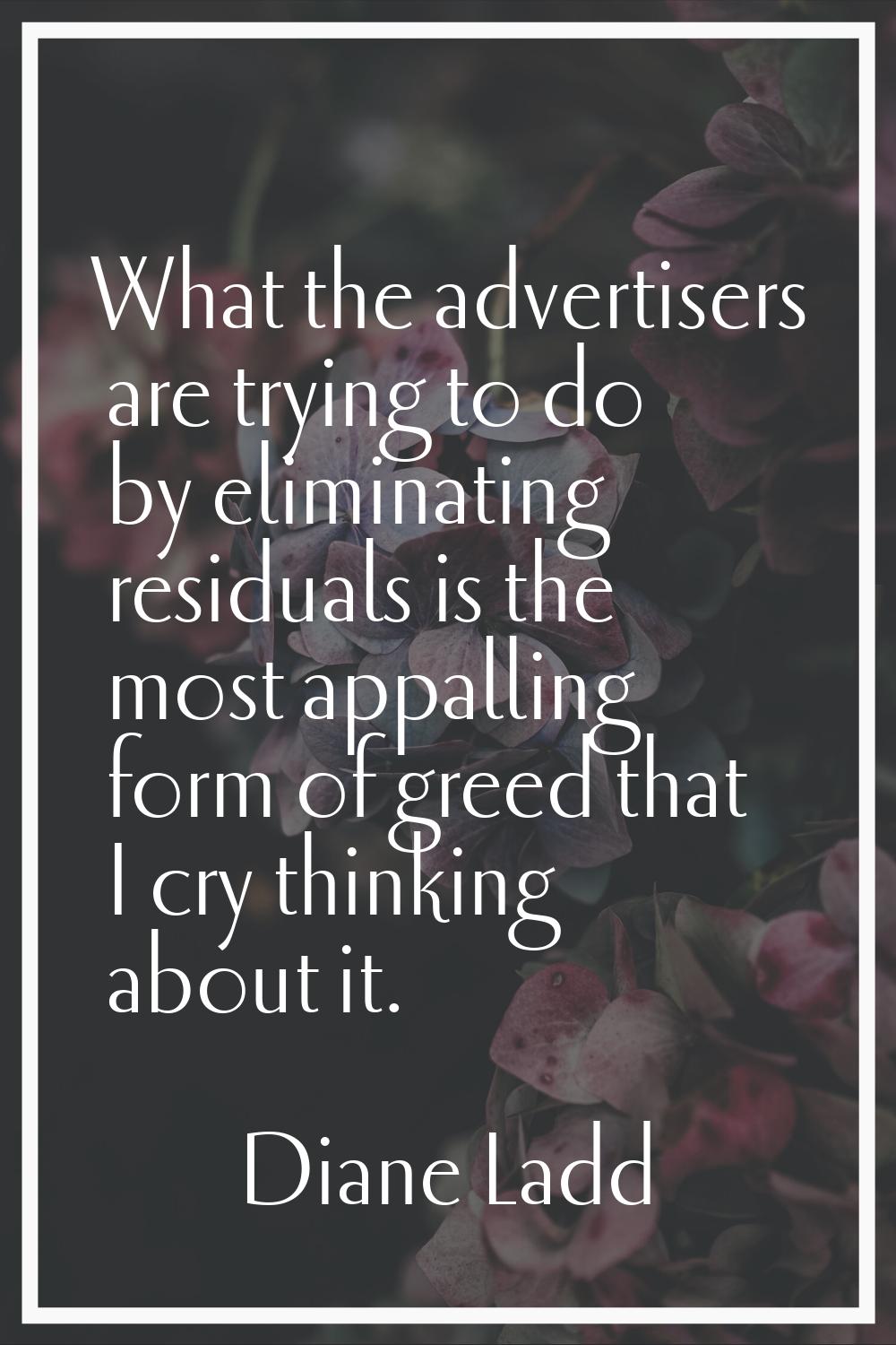 What the advertisers are trying to do by eliminating residuals is the most appalling form of greed 