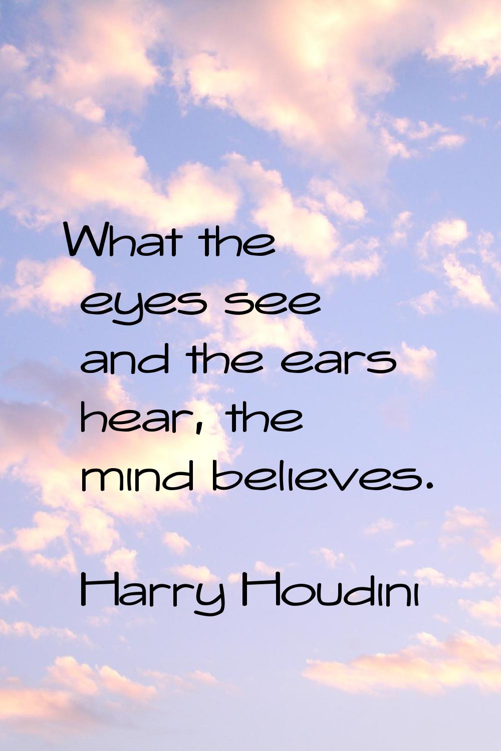 What the eyes see and the ears hear, the mind believes.