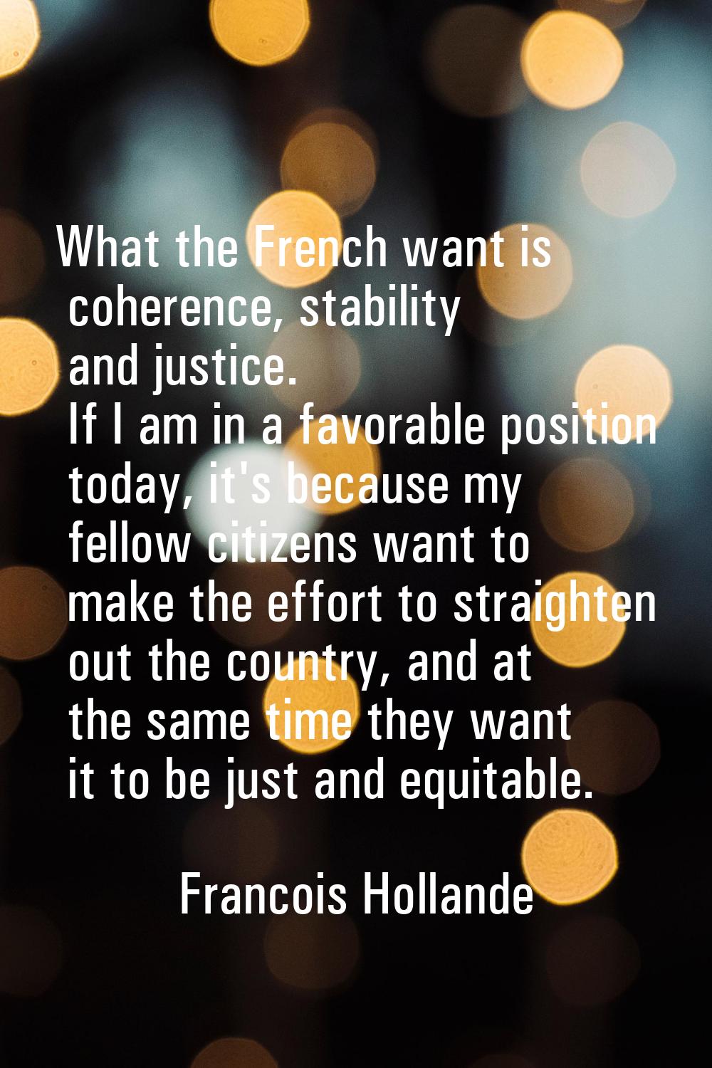 What the French want is coherence, stability and justice. If I am in a favorable position today, it
