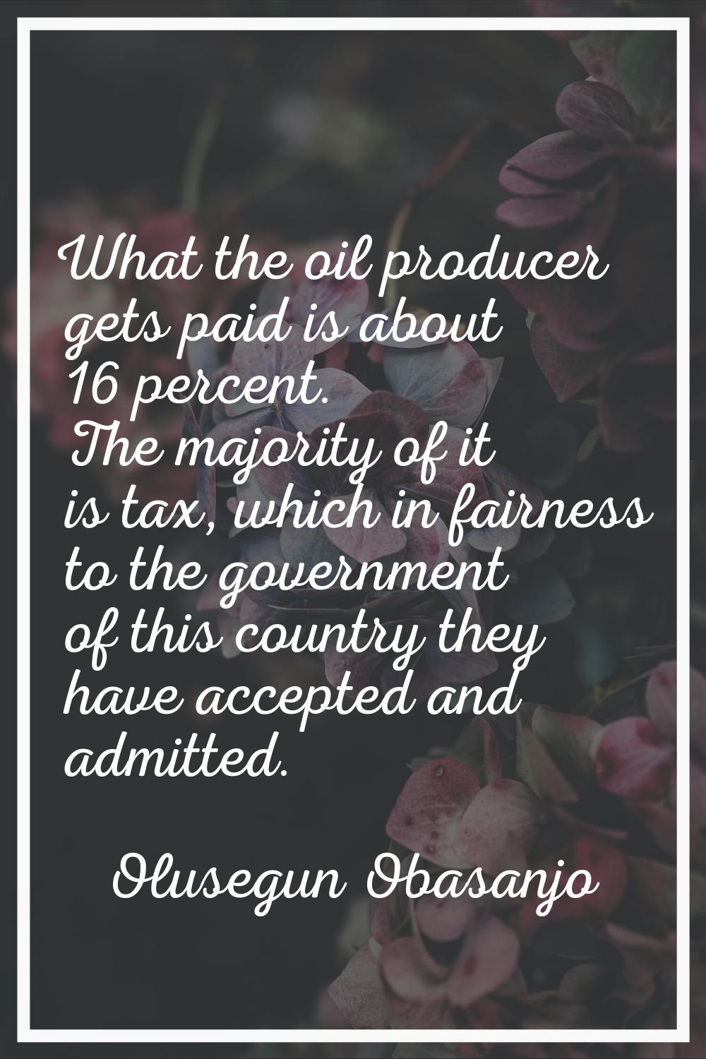 What the oil producer gets paid is about 16 percent. The majority of it is tax, which in fairness t