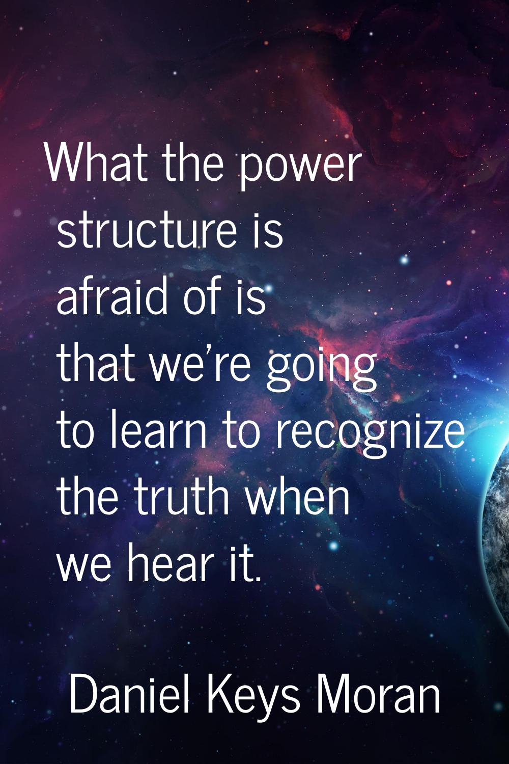 What the power structure is afraid of is that we're going to learn to recognize the truth when we h