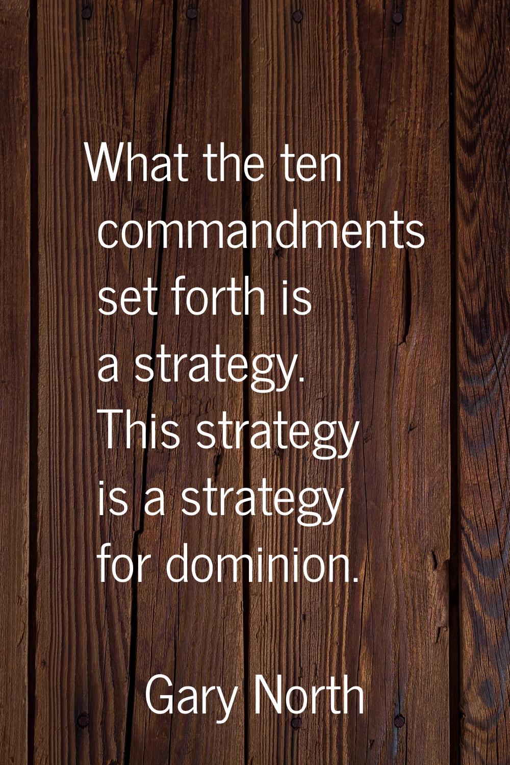 What the ten commandments set forth is a strategy. This strategy is a strategy for dominion.