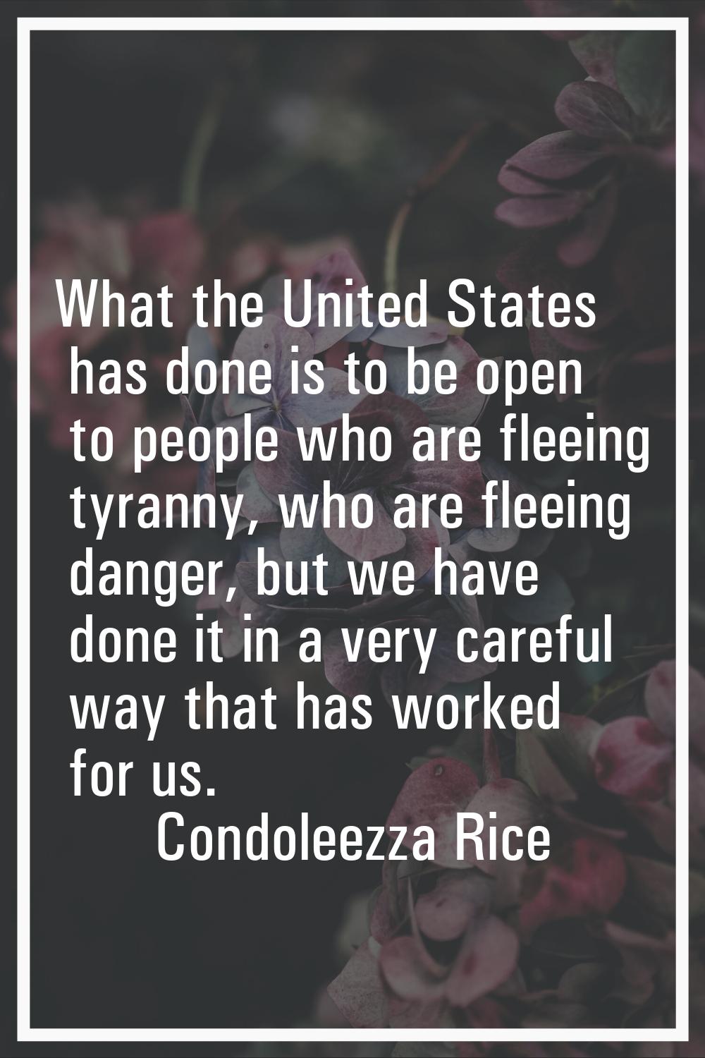 What the United States has done is to be open to people who are fleeing tyranny, who are fleeing da