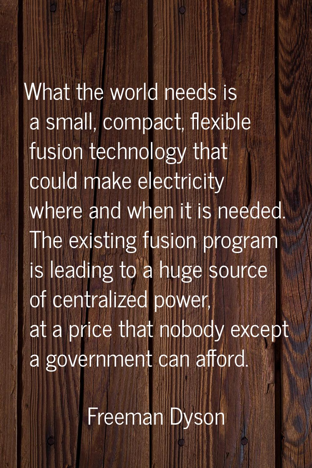 What the world needs is a small, compact, flexible fusion technology that could make electricity wh