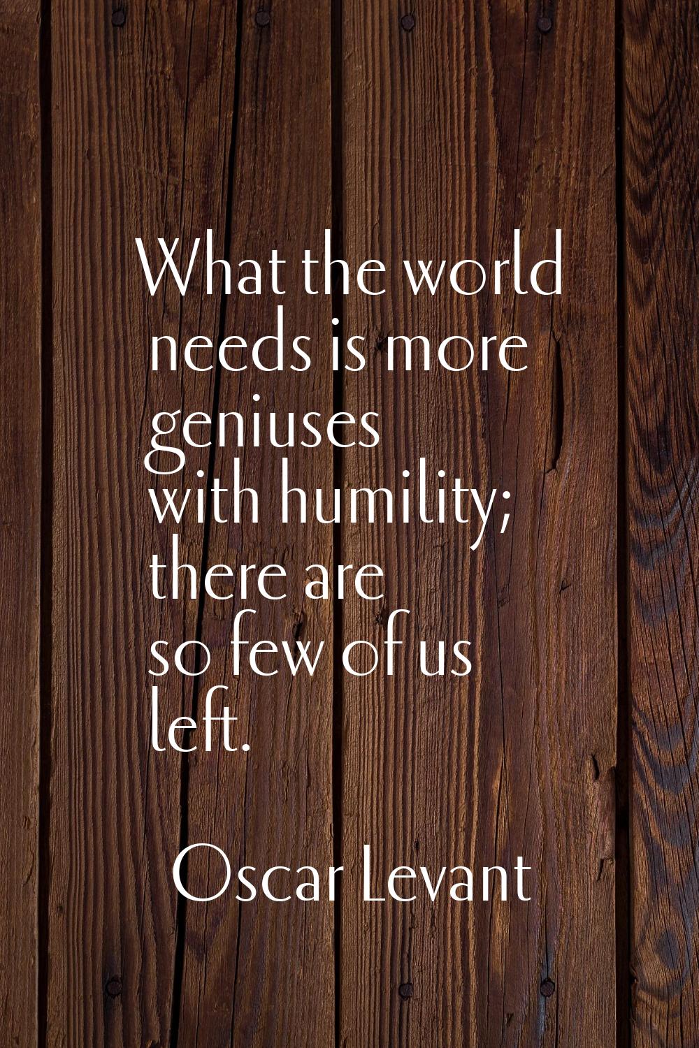 What the world needs is more geniuses with humility; there are so few of us left.