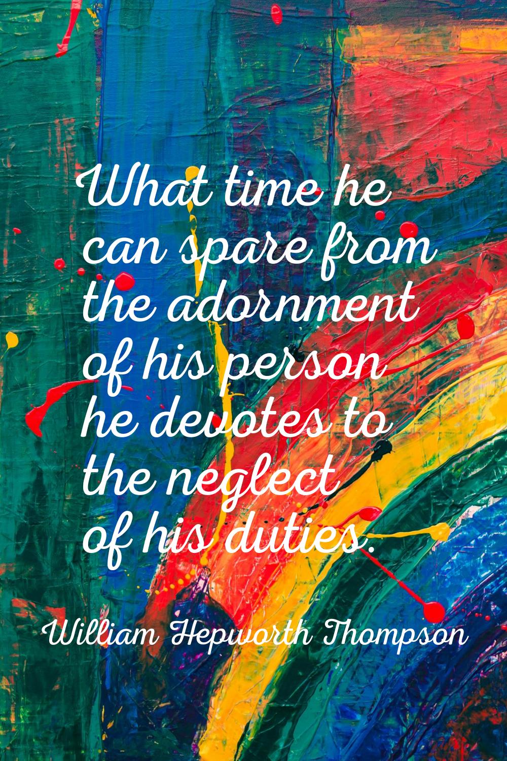 What time he can spare from the adornment of his person he devotes to the neglect of his duties.