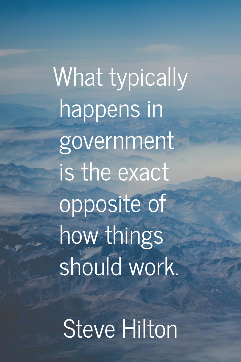 What typically happens in government is the exact opposite of how things should work.