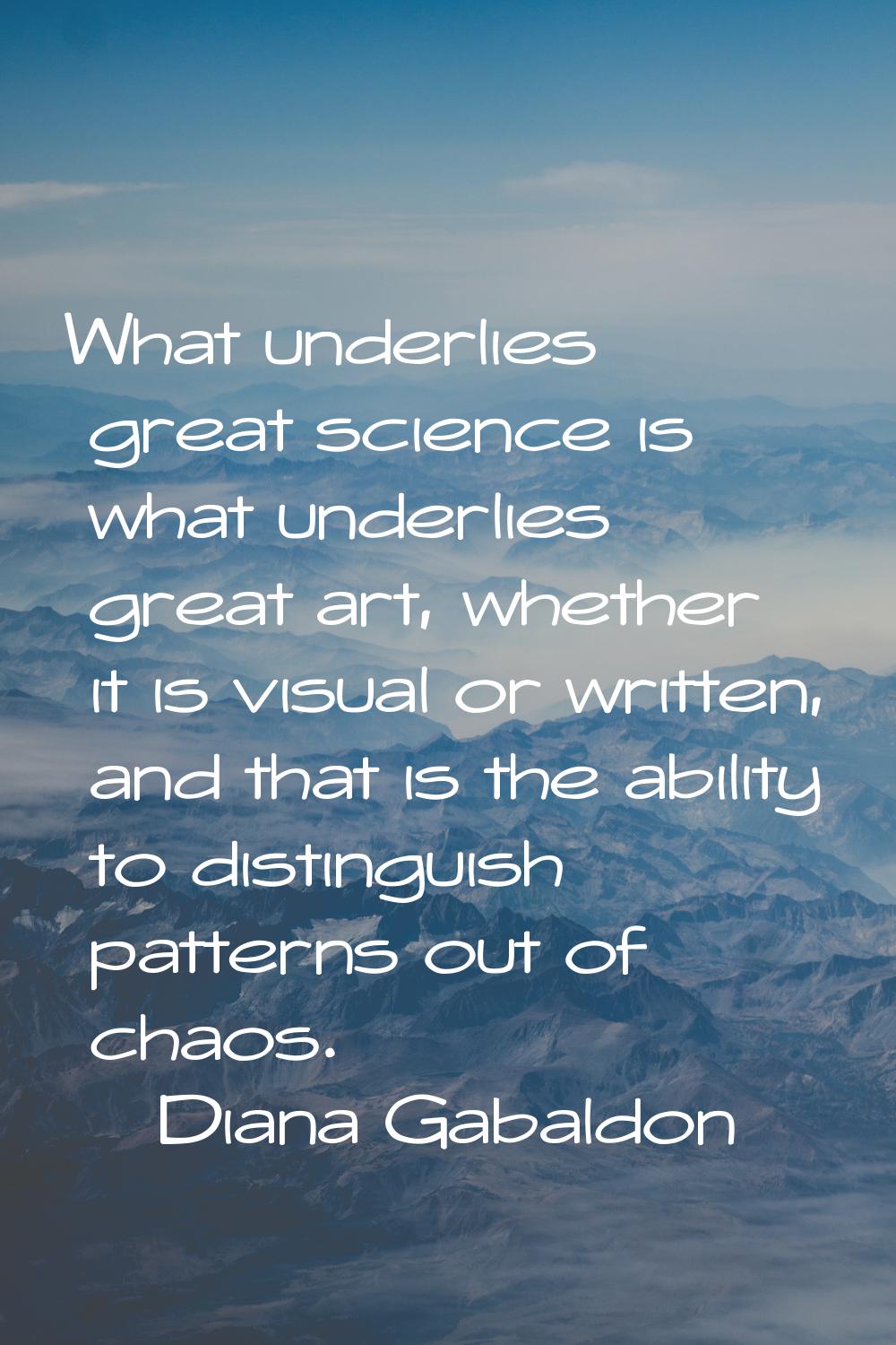 What underlies great science is what underlies great art, whether it is visual or written, and that