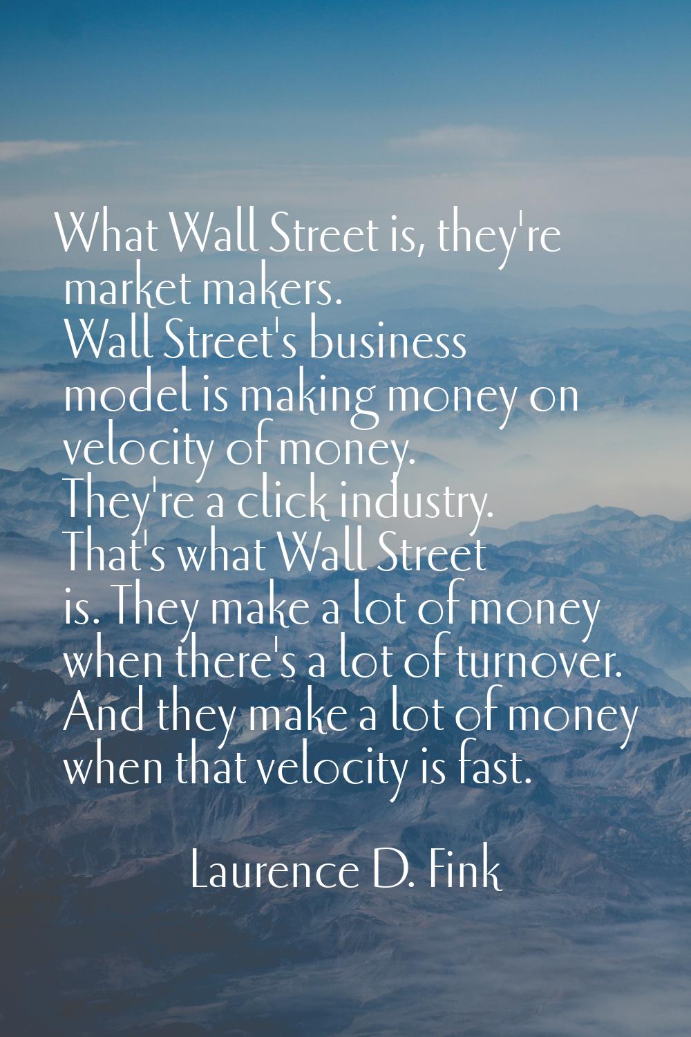 What Wall Street is, they're market makers. Wall Street's business model is making money on velocit