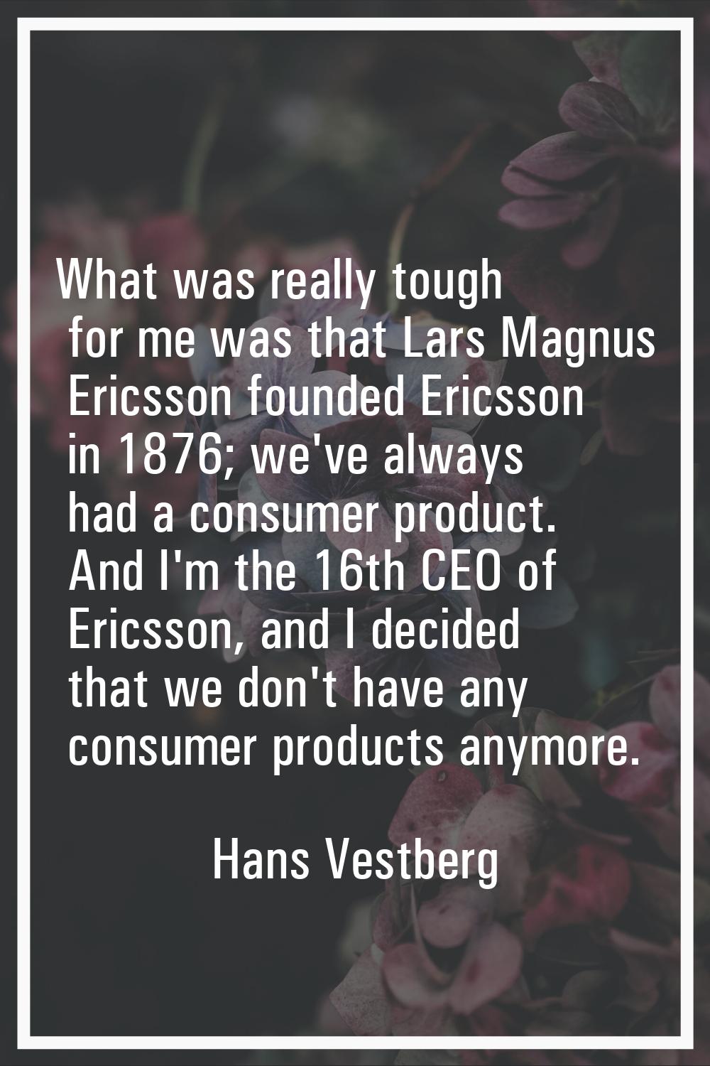 What was really tough for me was that Lars Magnus Ericsson founded Ericsson in 1876; we've always h