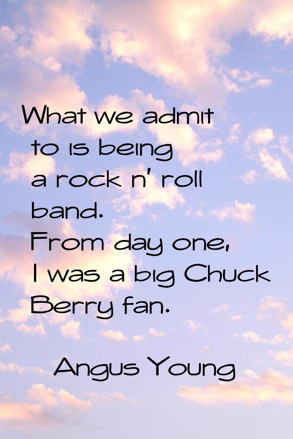 What we admit to is being a rock n' roll band. From day one, I was a big Chuck Berry fan.