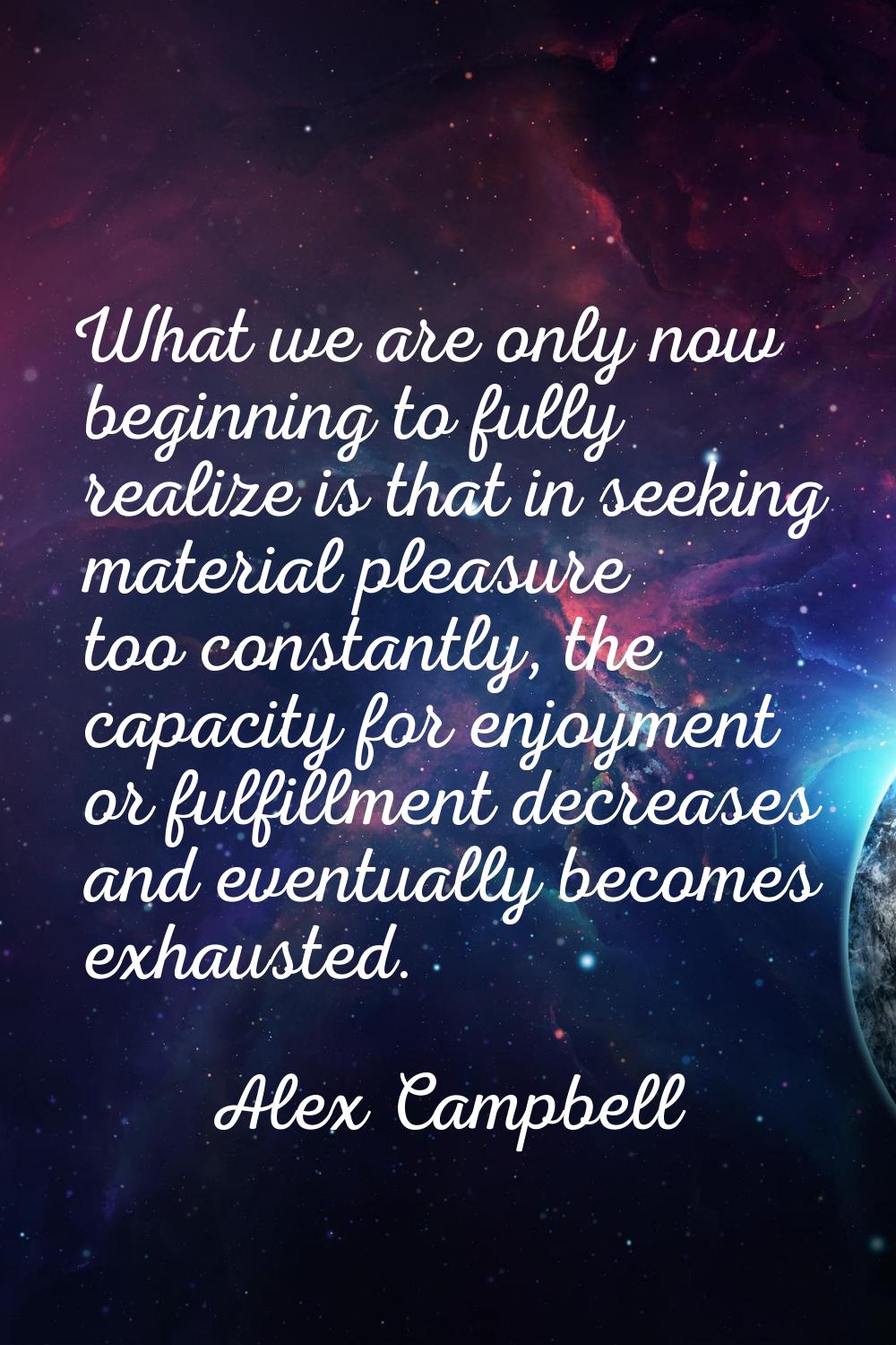 What we are only now beginning to fully realize is that in seeking material pleasure too constantly