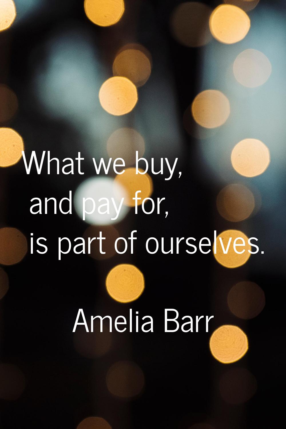 What we buy, and pay for, is part of ourselves.
