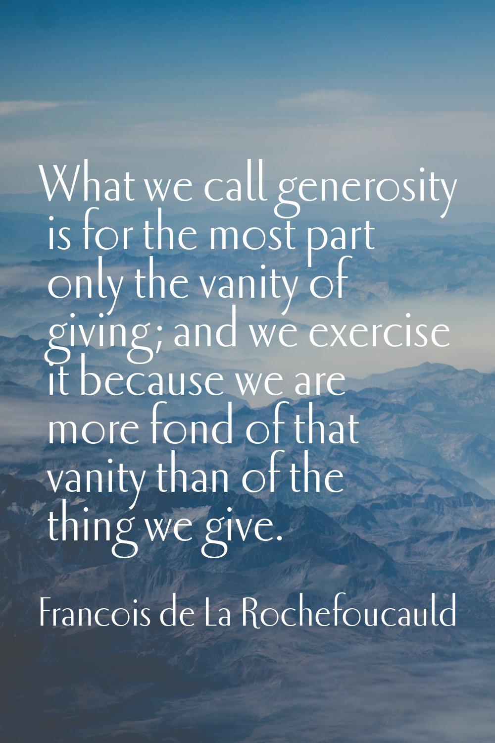 What we call generosity is for the most part only the vanity of giving; and we exercise it because 