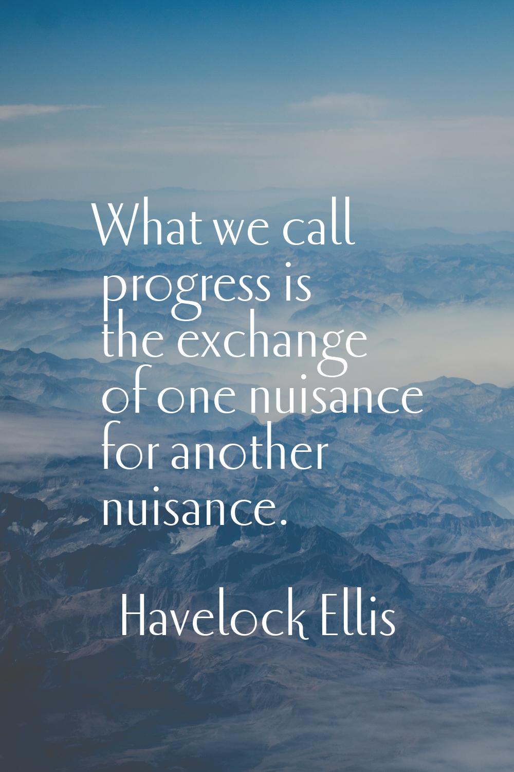 What we call progress is the exchange of one nuisance for another nuisance.