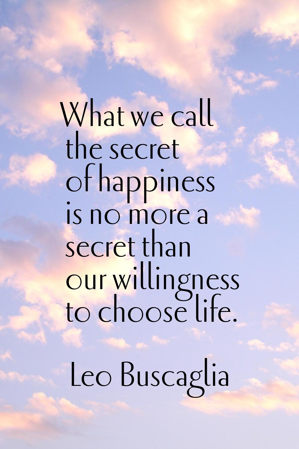 What we call the secret of happiness is no more a secret than our willingness to choose life.