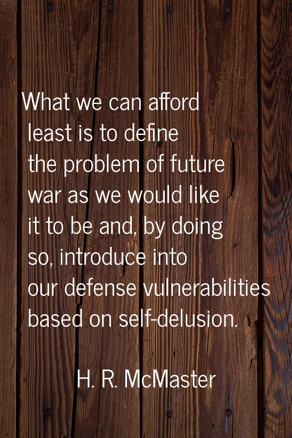 What we can afford least is to define the problem of future war as we would like it to be and, by d