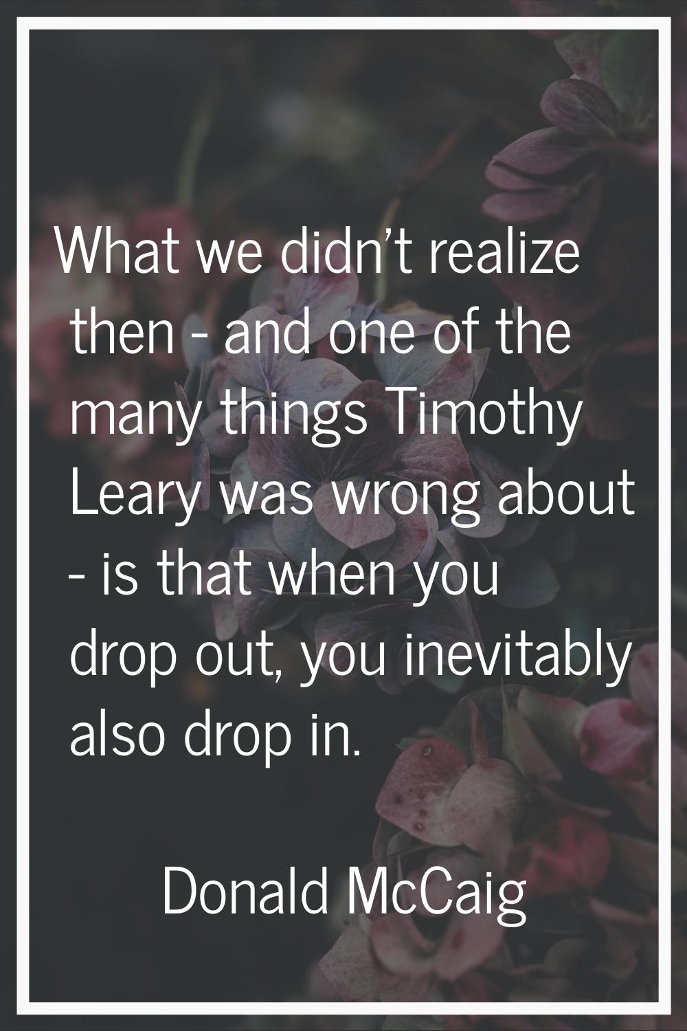 What we didn't realize then - and one of the many things Timothy Leary was wrong about - is that wh