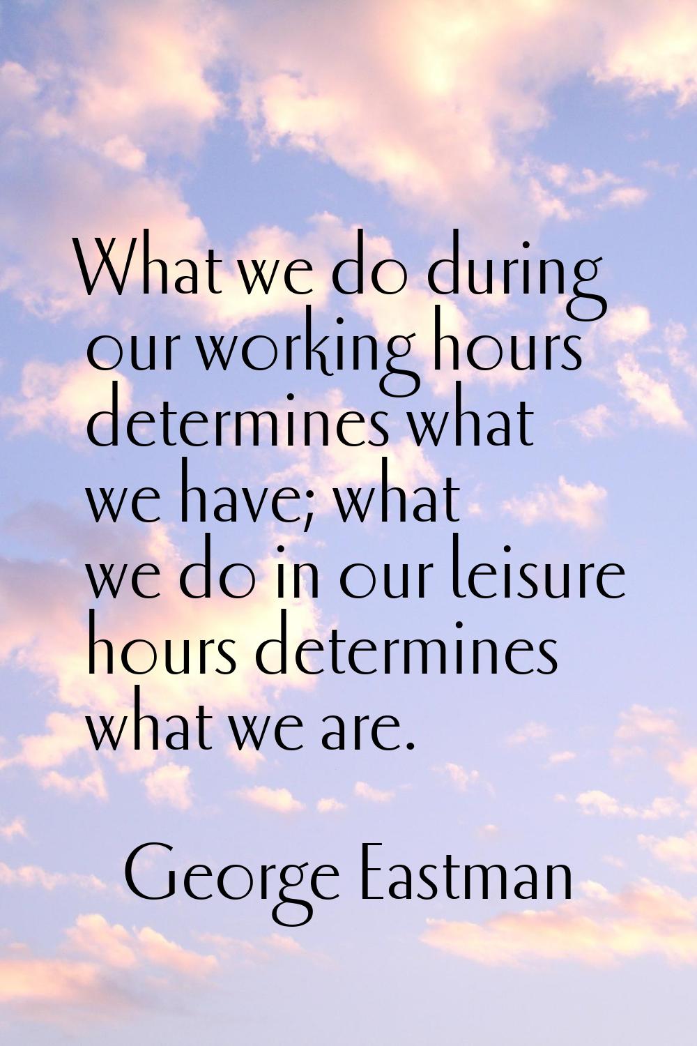What we do during our working hours determines what we have; what we do in our leisure hours determ