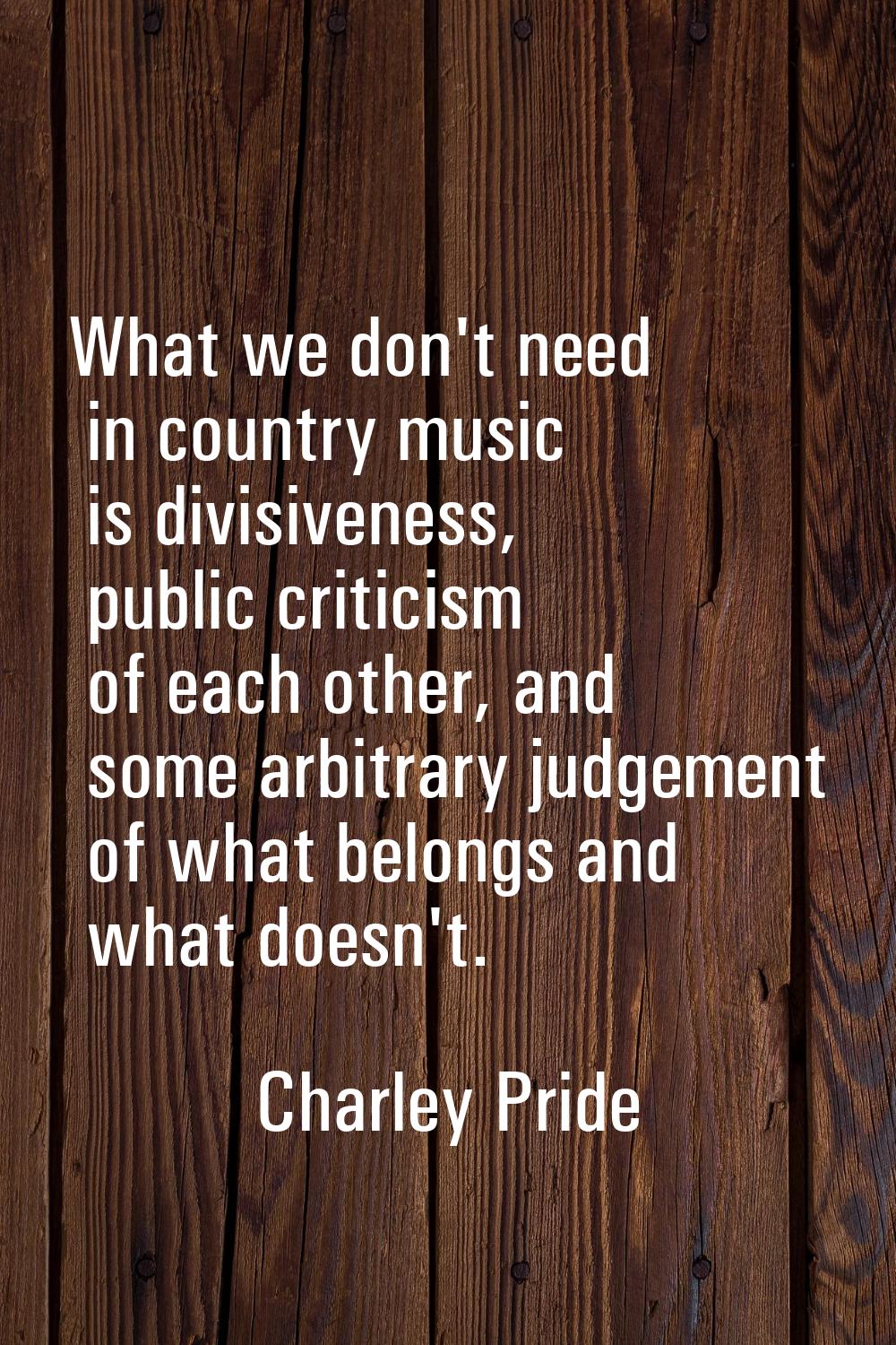 What we don't need in country music is divisiveness, public criticism of each other, and some arbit