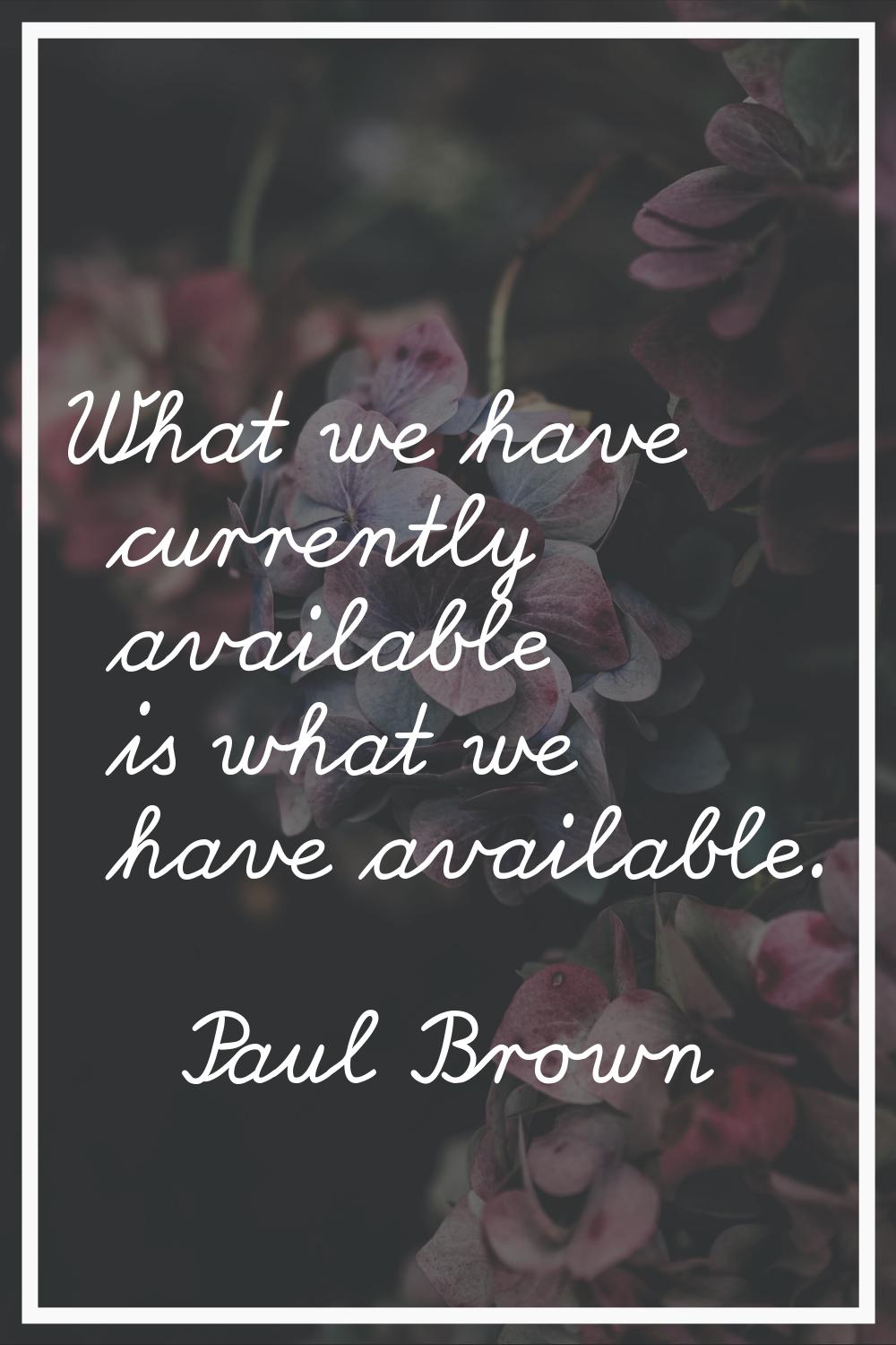 What we have currently available is what we have available.